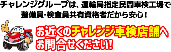 チャレンジグループは、運輸局指定民間車検工場で整備員･検査員共有資格者だから安心！