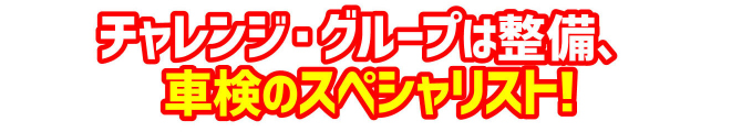 国家試験をパスした、検査員、整備士が多数在籍のプロ集団!チャレンジ・グループは整備、車検のスペシャリスト!