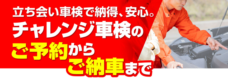 立ち会い車検で納得、安心。チャレンジ車検のご予約からご納車まで