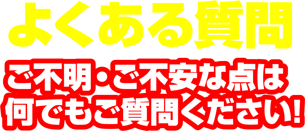 よくある質問 ご不明・ご不安な点は何でもご質問ください!